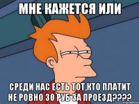 мне кажется или среди нас есть тот,кто платит не ровно 30 руб за проезд???