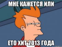 мне кажется или ето хит 2013 года