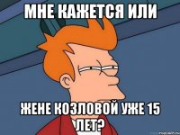 мне кажется или жене козловой уже 15 лет?