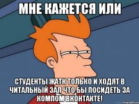 мне кажется или студенты жатк только и ходят в читальный зал что бы посидеть за компом вконтакте!