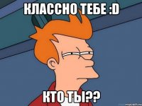 классно тебе :d кто ты??