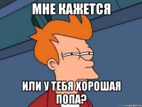 мне кажется или у тебя хорошая попа?