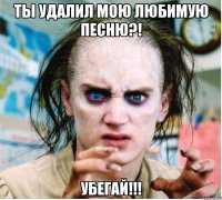 ты удалил мою любимую песню?! убегай!!!