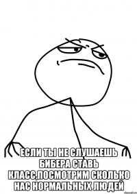  если ты не слушаешь бибера ставь класс,посмотрим сколько нас нормальных людей