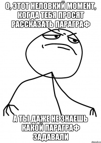 о, этот неловкий момент, когда тебя просят рассказать параграф а ты даже не знаешь какой параграф задавали