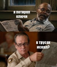 я потирял ключи в трусах искал?