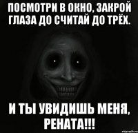 посмотри в окно, закрой глаза до считай до трёх. и ты увидишь меня, рената!!!