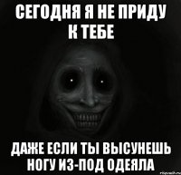 сегодня я не приду к тебе даже если ты высунешь ногу из-под одеяла