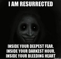 i am resurrected inside your deepest fear, inside your darkest hour, inside your bleeding heart