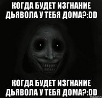 когда будет изгнание дьявола у тебя дома?:dd когда будет изгнание дьявола у тебя дома?:dd