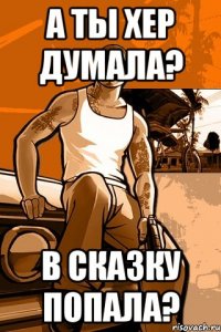 а ты хер думала? в сказку попала?