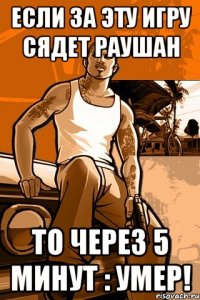 если за эту игру сядет раушан то через 5 минут : умер!