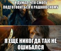 я думал, что смогу подготовиться к рашковскому я еще никогда так не ошибался