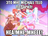 это мне michael telo подарил! неа!мне-мнеее!