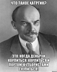 что такое хатргик? это, когда деньрхи корпиться, корпиться и портом футбористами скупиться!