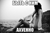 быть с ним ахуенно