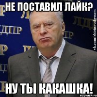 не поставил лайк? ну ты какашка!