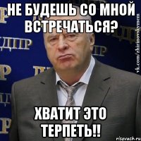 не будешь со мной встречаться? хватит это терпеть!!