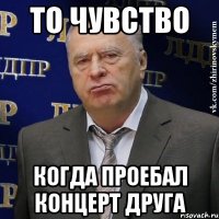 то чувство когда проебал концерт друга