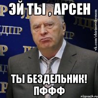 эй ты , арсен ты бездельник! пффф