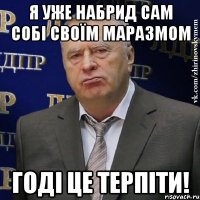 я уже набрид сам собі своїм маразмом годі це терпіти!