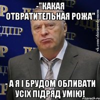 -"какая отвратительная рожа" - а я і брудом обливати усіх підряд умію!