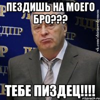 пездишь на моего бро??? тебе пиздец!!!