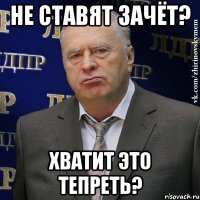 не ставят зачёт? хватит это тепреть?