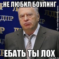 не любил боулинг ебать ты лох