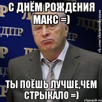 с днём рождения макс =) ты поёшь лучше,чем стрыкало =)