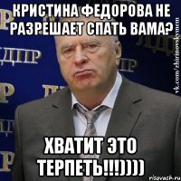 кристина федорова не разрешает спать вама? хватит это терпеть!!!))))