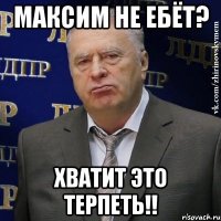 максим не ебёт? хватит это терпеть!!