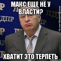 макс еще не у власти? хватит это терпеть