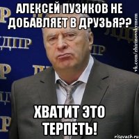 алексей пузиков не добавляет в друзья?? хватит это терпеть!