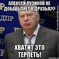 алексей пузиков не добавбляет в друзья?? хватит это терпеть!