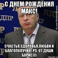 с днем рождения макс! счастья,здоровья,любви и благополучия! p.s.:от души борис)))