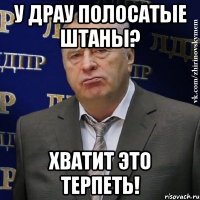 у драу полосатые штаны? хватит это терпеть!