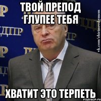 твой препод глупее тебя хватит это терпеть