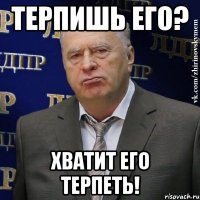 терпишь его? хватит его терпеть!