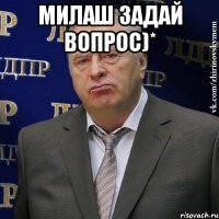 милаш задай вопрос)* 