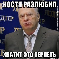 костя разлюбил хватит это терпеть