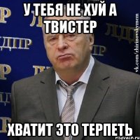 у тебя не хуй а твистер хватит это терпеть