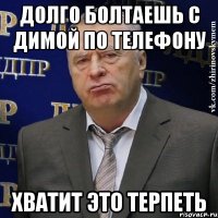 долго болтаешь с димой по телефону хватит это терпеть