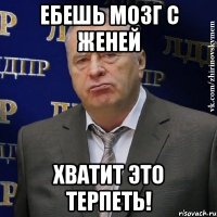 ебешь мозг с женей хватит это терпеть!