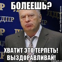 болеешь? хватит это терпеть! выздоравливай!