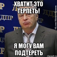 хватит это терпеть! я могу вам подтереть