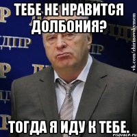 тебе не нравится долбония? тогда я иду к тебе.