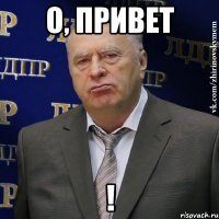 о, привет !