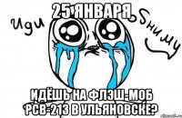 25 января идёшь на флэш-моб рсв-213 в ульяновске?