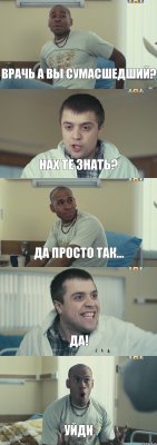 Врачь а вы сумасшедший? Нах те знать? Да просто так... Да! Уйди